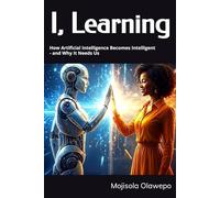 I, Learning: How Artificial Intelligence Becomes Intelligent - and Why It Needs Us