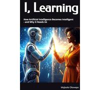 I, Learning: How Artificial Intelligence Becomes Intelligent - and Why It Needs Us