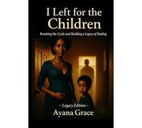 I LEFT FOR THE CHILDREN: Breaking the Cycle and Building a Legacy of Healing (Legacy Edition)