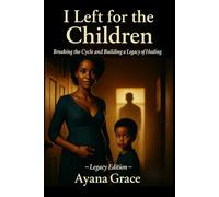 I LEFT FOR THE CHILDREN: Breaking the Cycle and Building a Legacy of Healing (Legacy Edition)