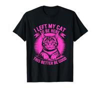 I Left My Cat To Be Here This Better Be Good Camiseta