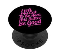 I Left My Cat To Be Here This Better Be Good PopSockets PopGrip Adhesivo