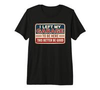 I Left My Garage To Be Here This Better Be Good Camiseta Premium