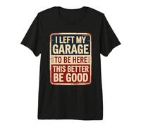 I Left My Garage To Be Here This Better Be Good Camiseta Premium