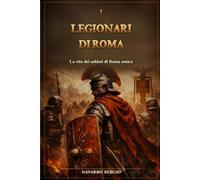 I legionari di Roma: La vita dei soldati di Roma antica (i grandi condottieri della storia antica)