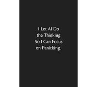 I Let AI Do the Thinking So I Can Focus on Panicking Notebook: A Funny AI Humor Notebook with Sarcastic Quote | Hilarious Gag Gift for Coworkers, ... for Work, Tech Lovers, and Daily Writing