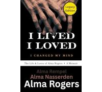 I Lived, I Loved, I Changed My Mind: The Life & Loves of Alma Rogers - A Memoir