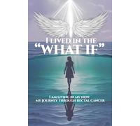 I LIVED IN THE "WHAT IF": I AM LIVING IN MY NOW. MY JOURNEY THROUGH RECTAL CANCER