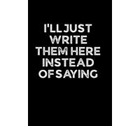 I’LL JUST WRITE THEM HERE INSTEAD OF SAYING: Funny 6 x 9 Work Notebook - Gag Gift for Coworkers, Bosses, and Office Humor - Lined Journal for Note Taking - Black Cover