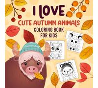 I Love Cute Autumn Animals Coloring Book for Kids: Adorable Fall Animals Coloring Pages for Toddlers Including Bears, Foxes, Owls, Hedgehogs, Wolves, Squirrels, Deer, Rabbits & More