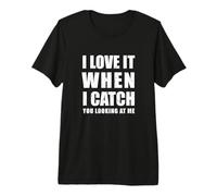 I Love it When i Catch You Looking at me Camiseta Premium