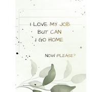 I LOVE MY JOB.BUT CAN I GO HOME NOW PLEASE?: Inspirational Notebook,Positive Affirmation and Motivational Quotes Journal to Write In