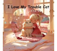 I Love My Trouble Cat: A heartwarming and silly story of a little girl and her mischievous cat friend.