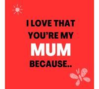I love that You’re my Mum Because: Things I Love About You and the Reasons Why I Love You Fill-in-the-Blank Gift Book.