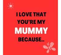 I love that You’re my Mummy Because: Things I Love About You and the Reasons Why I Love You Fill-in-the-Blank Gift Book.