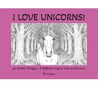 I LOVE UNICORNS!: 50 Artistic Designs - A different way to look at Unicorns