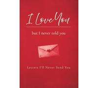 I Love You, but I never told you: Letters I’ll Never Send You: A Guided Journal of Unspoken Love