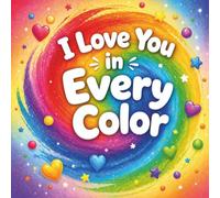 I Love You in Every Color: A Sweet Bedtime Story of Rainbow Hues, Gentle Rhymes, and Endless Affection for Babies & Toddlers