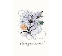 I Love You Mom - Lily Bloom Edition: A 60-Page Sentimental Journal with Hand-Drawn Floral Art for Heartfelt Notes & Memories