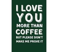 I Love You More Than Coffee But Please Don't Make Me Prove It: Funny Lined Notebook for Coffee Lovers - Sarcastic Gag Gift for Valentine’s Day, Anniversary or Birthday for Wife & Husband