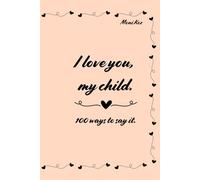 I love you, my child.: 100 ways to say it. These are confessions that every parent should share with their child, whether the child is just born or already an adult.
