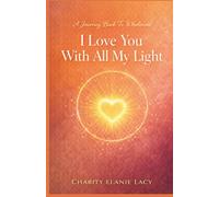 I Love You With All My Light: A Journey Back To Wholeness (The Love Series)