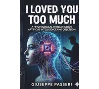 I Loved You Too Much: A Psychological Thriller About Artificial Intelligence and Obsession: 1 (“A Tech Obsession Thriller)