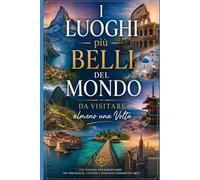 I Luoghi più Belli del Mondo da Visitare almeno una Volta: Un viaggio straordinario tra meraviglie naturali, città leggendarie, paradisi nascosti e ... e Luoghi Affascinanti Da Visitare Nel Mondo)