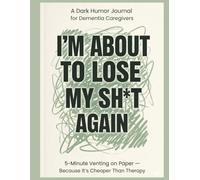 I’m About to Lose My SH*T Again!: A Dark Humor Venting Journal for Dementia Caregivers Dealing with Stress, Guilt, and Burnout