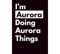 I’M AURORA DOING AURORA THINGS: Personalized Notebook With Name For AURORA, Birthday Gift For Girls and Women, Ruled Notebook, Lined Journal, 120 pages