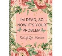 i’m dead, so now it’s your problem: End of Life Planner for Affairs and Last Wishes, Important Information About My Belongings, Business Affairs, and Wishes