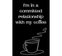 I’m In A Committed Relationship With My Coffee: Funny Lined Notebook For Office, School, Friends and Family