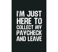 I’m Just Here To Collect My Paycheck And Leave: 6 x 9 Blank Lined Notebook - Funny Office Humor Gag Gift for Coworkers, Boss, Employees - Sarcastic Office Journals for Stress Relief