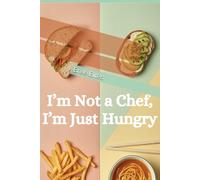 I’m Not a Chef, I’m Just Hungry: Recipes You Can Make Without Thinking