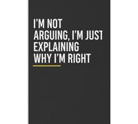 I’m Not Arguing, I’m Just Explaining Why I’m Right:: A Funny Sarcastic Notebook for Adults | Hilarious Gifts Notebook for Work, Office, or Home | ... Friends Journal & Notebook | Adult gifts