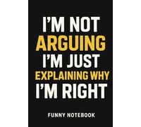 I’m Not Arguing, I’m Just Explaining Why I’m Right - Funny Notebook: Sarcastic Journal for Teens and Adults | 6x9 College Ruled | Back to School Humor Gift
