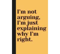 I’m Not Arguing, I’m Just Explaining Why I’m Right.: Sarcastic Work Gag Gift for Co-workers, Boss, Office Employees, Fun Presents for Colleagues | 160 Lined Pages