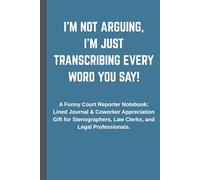 I’m Not Arguing, I’m Just Transcribing Every Word You Say!: A Funny Court Reporter Notebook: Lined Journal & Coworker Appreciation Gift for Stenographers, Law Clerks, and Legal Professionals