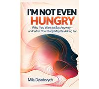 I’M NOT EVEN HUNGRY: Why You Want to Eat Anyway - and What Your Body May Be Asking For