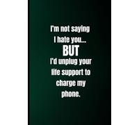 I’m Not Saying I Hate You… But I’d Unplug Your Life Support to Charge My Phone: Dark Humor Notebook Journal for Adults | Funny & Sarcastic Gift for ... Family | 6” x 9” Lined Journal with 120 Pages