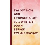 I’m Old Now and I Forget a Lot So I Write It Down Before It’s All Forgot: Funny Gag Gift Notebook Journal for Seniors - Hilarious Present for Parents, Grandparents, Co-Workers, Friends & Family