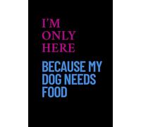 I’m Only Here Because My Dog Needs Food: Funny Dog Lover Notebook | Perfect Gift for Dog Moms, Dog Dads & Pet Sitters | Cute Blank Journal for Notes, Lists & Ideas