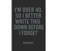 I’m Over 40, So I Better Write This Down Before I Forget: A Funny Gift for Family, Friends, Coworkers, Neighbors, and Anyone Over 40 Who Forgets Things