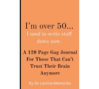 I’m over 50...I Need to Write Stuff Down Now.: A 120 Page Gag Journal For Those That Can’t Trust Their Brain Anymore