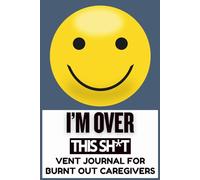 I’m Over This Sh*t | A Vent Journal for Burnt Out Caregivers: A Safe Space to Unload, Release, and Say What You Really Feel