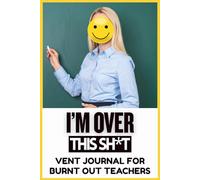 I’m Over This Sh*t | A Vent Journal for Burnt Out Teachers: A Safe Space to Unload, Decompress, and Say What You Really Feel After the School Day
