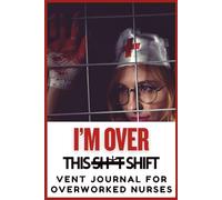 I’m Over This Shift | A Vent Journal for Burnt Out Nurses: A Safe Space to Unload, Decompress, and Say What You Really Feel After Your Shift