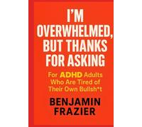 I’m Overwhelmed, but Thanks for Asking: For ADHD Adults Who Are Tired of Their Own Bullsh*t