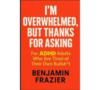 I’m Overwhelmed, but Thanks for Asking: For ADHD Adults Who Are Tired of Their Own Bullsh*t