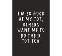 I’m So Good At My Job, Others Want Me To Do Their Job Too.: Funny Notebook for Work - A Sarcastic Office Journal - Gift for Coworkers, Colleagues & Bosses | Humorous Diary for Meetings & Appreciation